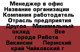 Менеджер в офис › Название организации ­ Компания-работодатель › Отрасль предприятия ­ Другое › Минимальный оклад ­ 22 000 - Все города Работа » Вакансии   . Пермский край,Чайковский г.